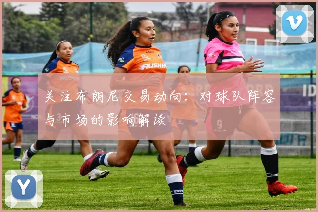 关注布朗尼交易动向：对球队阵容与市场的影响解读