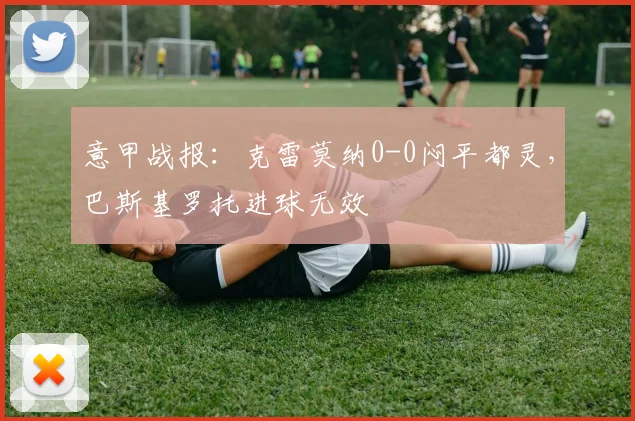 意甲战报：克雷莫纳0-0闷平都灵，巴斯基罗托进球无效