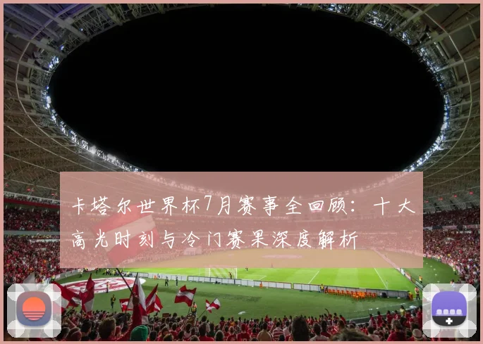 卡塔尔世界杯7月赛事全回顾：十大高光时刻与冷门赛果深度解析