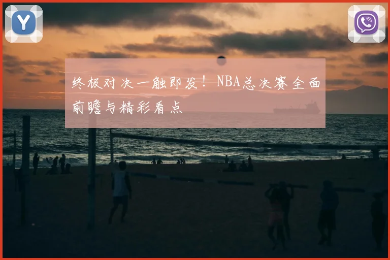 终极对决一触即发！NBA总决赛全面前瞻与精彩看点