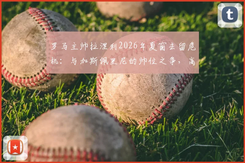 罗马主帅拉涅利2026年夏窗去留危机：与加斯佩里尼的帅位之争，高层必须二选一？