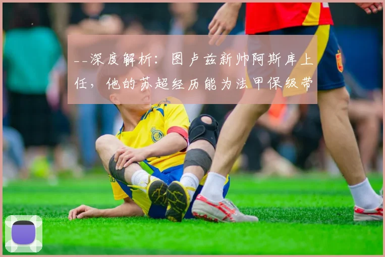 __深度解析：图卢兹新帅阿斯库上任，他的苏超经历能为法甲保级带来什么改变？__