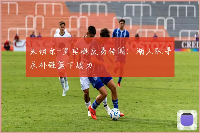 米切尔-罗宾逊交易传闻：湖人队寻求补强篮下战力
