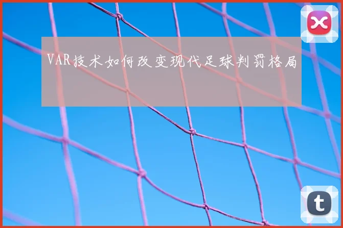 VAR技术如何改变现代足球判罚格局