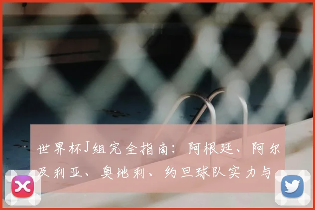 世界杯J组完全指南：阿根廷、阿尔及利亚、奥地利、约旦球队实力与赛程