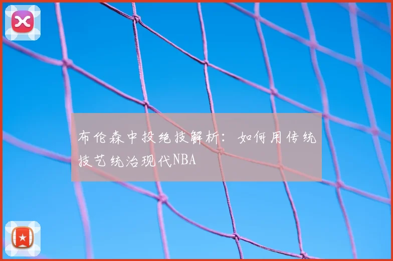 布伦森中投绝技解析:如何用传统技艺统治现代NBA