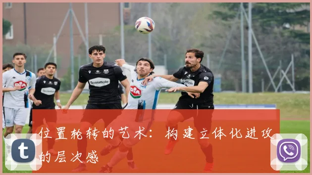 位置轮转的艺术:构建立体化进攻的层次感