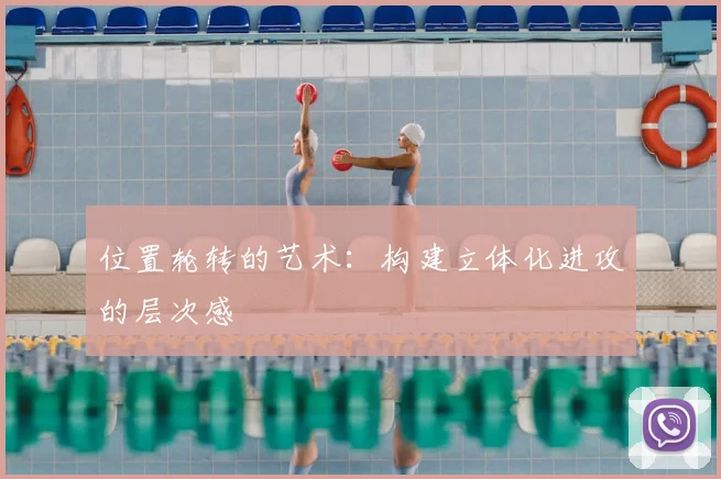 位置轮转的艺术：构建立体化进攻的层次感