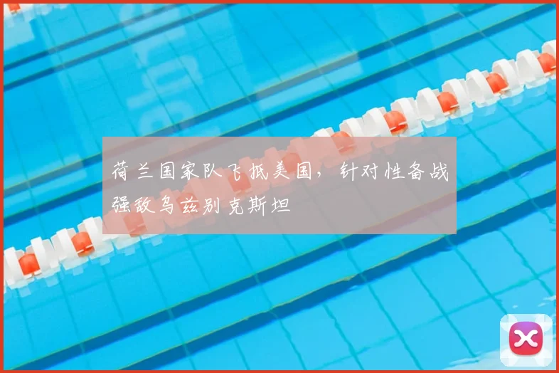 荷兰国家队飞抵美国，针对性备战强敌乌兹别克斯坦