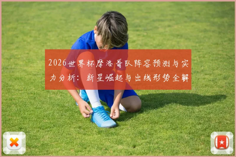 2026世界杯摩洛哥队阵容预测与实力分析：新星崛起与出线形势全解读