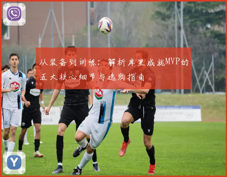 从装备到训练：解析库里成就MVP的五大核心细节与选购指南