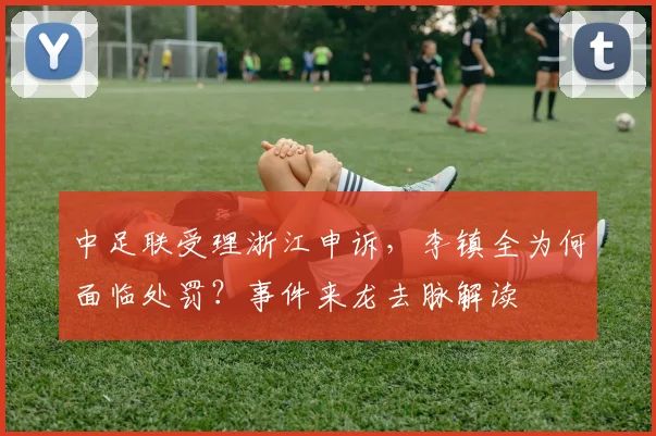 中足联受理浙江申诉，李镇全为何面临处罚？事件来龙去脉解读