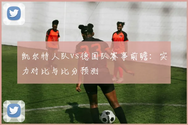 凯尔特人队vs德国队赛事前瞻：实力对比与比分预测