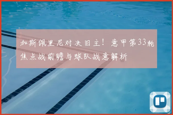 加斯佩里尼对决旧主！意甲第33轮焦点战前瞻与球队战意解析