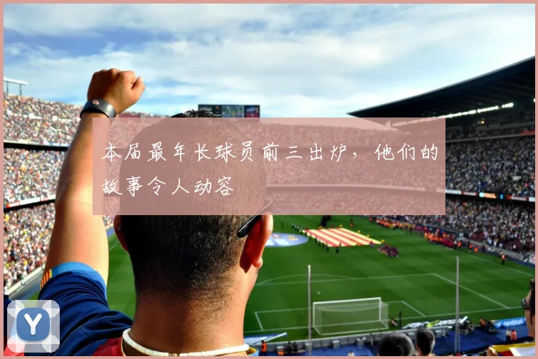 本届最年长球员前三出炉，他们的故事令人动容