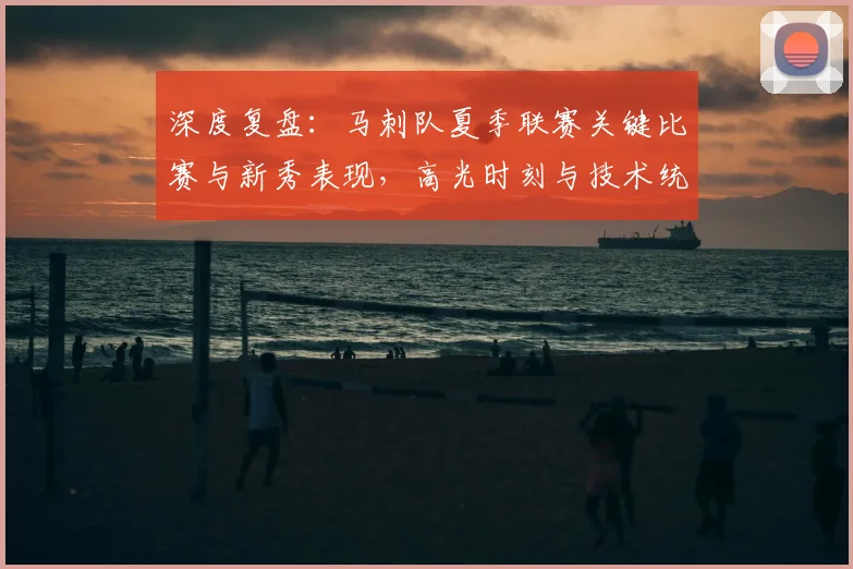 深度复盘：马刺队夏季联赛关键比赛与新秀表现，高光时刻与技术统计全解析