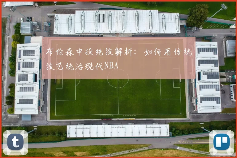 布伦森中投绝技解析：如何用传统技艺统治现代NBA