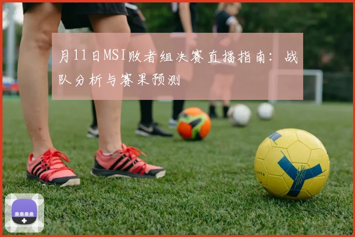 月11日MSI败者组决赛直播指南：战队分析与赛果预测
