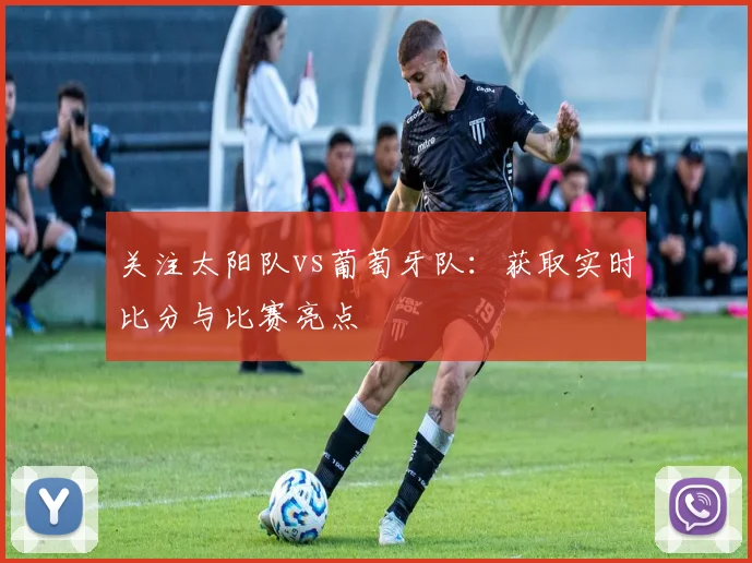 关注太阳队vs葡萄牙队：获取实时比分与比赛亮点