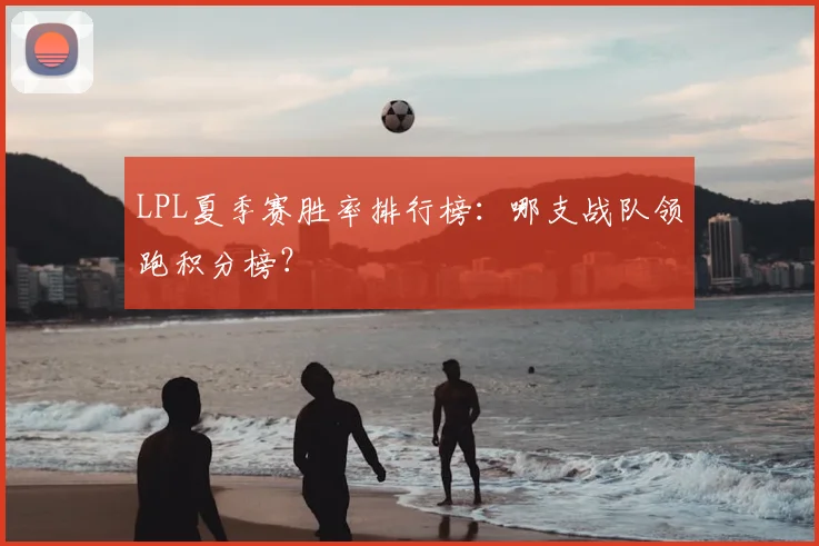 LPL夏季赛胜率排行榜：哪支战队领跑积分榜？