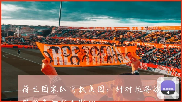 荷兰国家队飞抵美国，针对性备战强敌乌兹别克斯坦