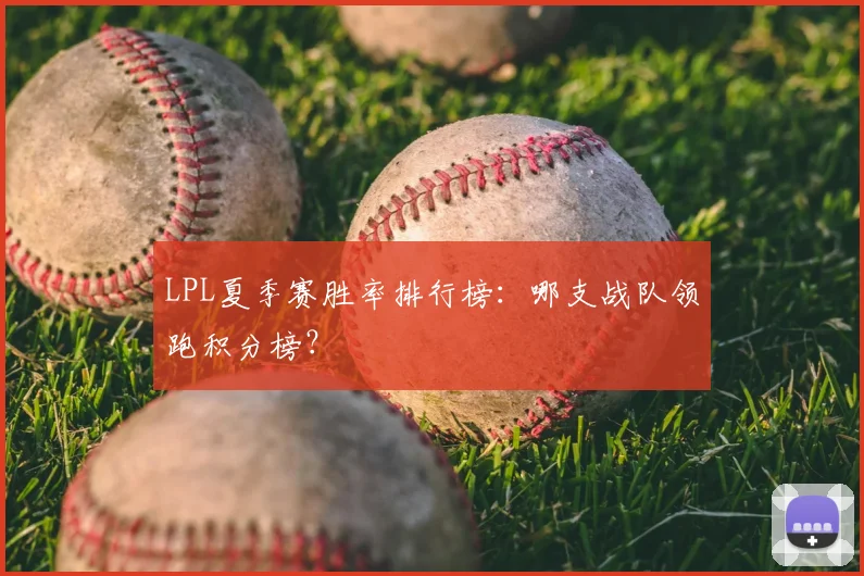 LPL夏季赛胜率排行榜：哪支战队领跑积分榜？