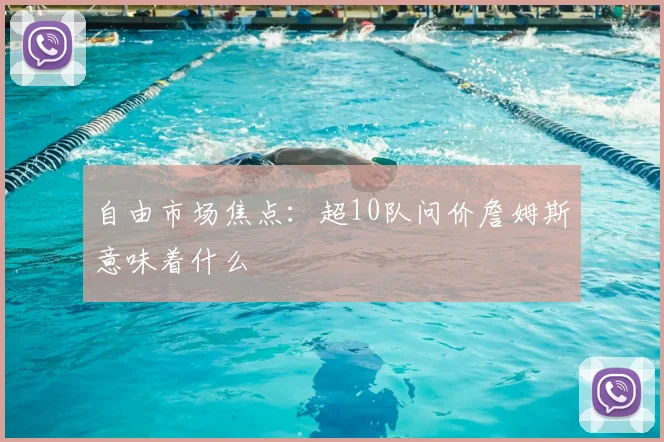 自由市场焦点：超10队问价詹姆斯意味着什么