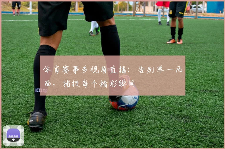 体育赛事多视角直播：告别单一画面，捕捉每个精彩瞬间