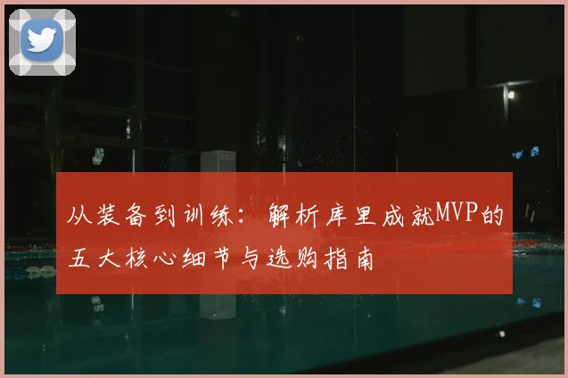 从装备到训练：解析库里成就MVP的五大核心细节与选购指南