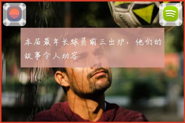 本届最年长球员前三出炉,他们的故事令人动容