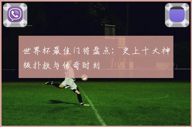 世界杯最佳门将盘点：史上十大神级扑救与传奇时刻