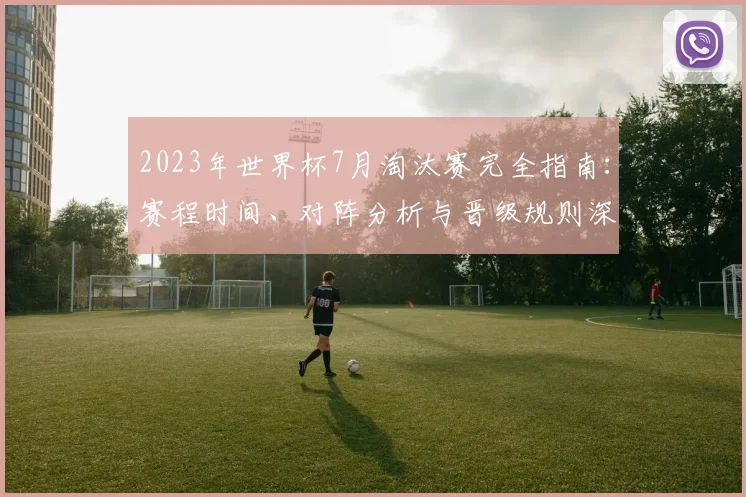 2023年世界杯7月淘汰赛完全指南：赛程时间、对阵分析与晋级规则深度解读