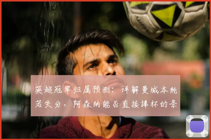 英超冠军归属预测：详解曼城本轮若失分，阿森纳能否直接捧杯的条件与形势