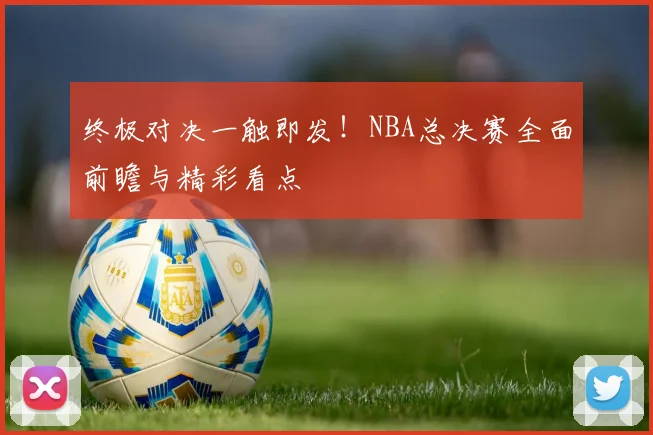终极对决一触即发！NBA总决赛全面前瞻与精彩看点