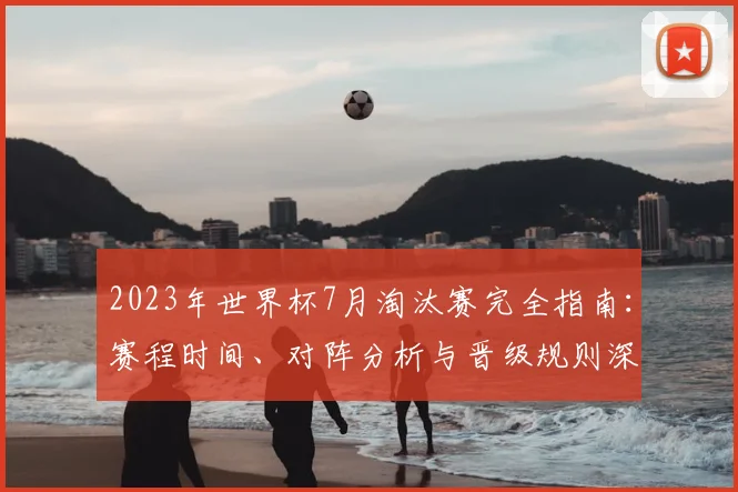 2023年世界杯7月淘汰赛完全指南：赛程时间、对阵分析与晋级规则深度解读