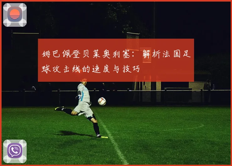 姆巴佩登贝莱奥利塞：解析法国足球攻击线的速度与技巧