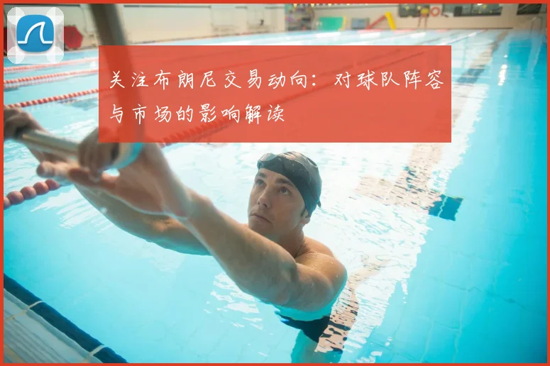 关注布朗尼交易动向：对球队阵容与市场的影响解读